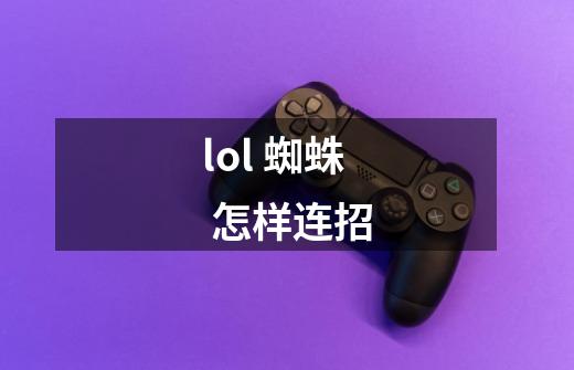 lol 蜘蛛 怎样连招-第1张-游戏信息-龙启网