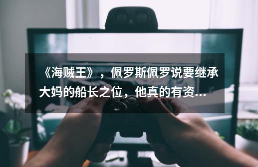 《海贼王》,佩罗斯佩罗说要继承大妈的船长之位,他真的有资格吗-第1张-游戏信息-龙启网