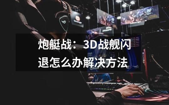 炮艇战:3D战舰闪退怎么办解决方法-第1张-游戏信息-龙启网