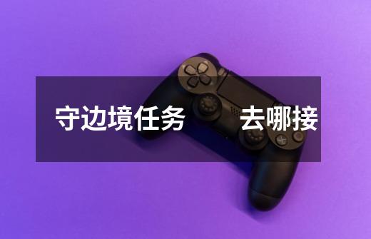 守边境任务 去哪接-第1张-游戏信息-龙启网