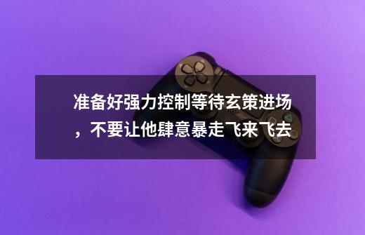 准备好强力控制等待玄策进场,不要让他肆意暴走飞来飞去-第1张-游戏信息-龙启网