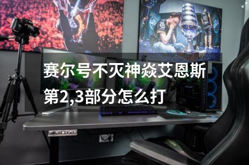 赛尔号不灭神焱艾恩斯第2,3部分怎么打-第1张-游戏信息-龙启网