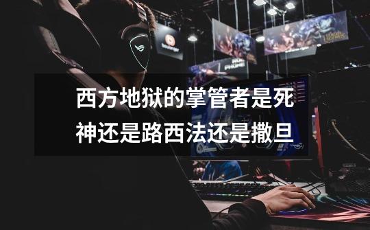 西方地狱的掌管者是死神还是路西法还是撒旦-第1张-游戏信息-龙启网