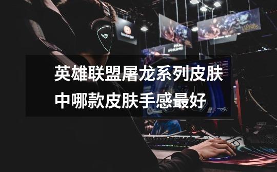 英雄联盟屠龙系列皮肤中哪款皮肤手感最好-第1张-游戏信息-龙启网