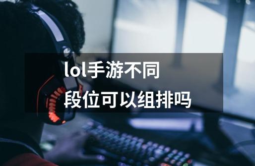 lol手游不同段位可以组排吗-第1张-游戏信息-龙启网