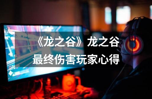《龙之谷》龙之谷最终伤害玩家心得-第1张-游戏信息-龙启网