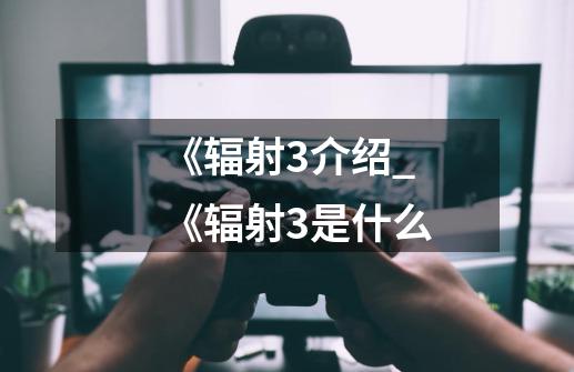 《辐射3介绍_《辐射3是什么-第1张-游戏信息-龙启网