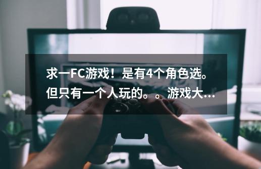 求一FC游戏！是有4个角色选。但只有一个人玩的。。游戏大概是选中一个，然后去求其他的。。。通关游戏。。-第1张-游戏信息-龙启网