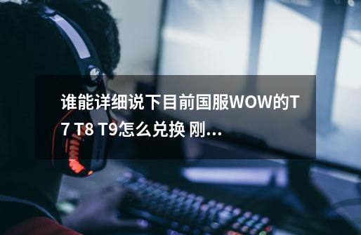 谁能详细说下目前国服WOW的T7 T8 T9怎么兑换 刚到80怎么提升装备 各种牌子在哪打到 谢谢-第1张-游戏信息-龙启网