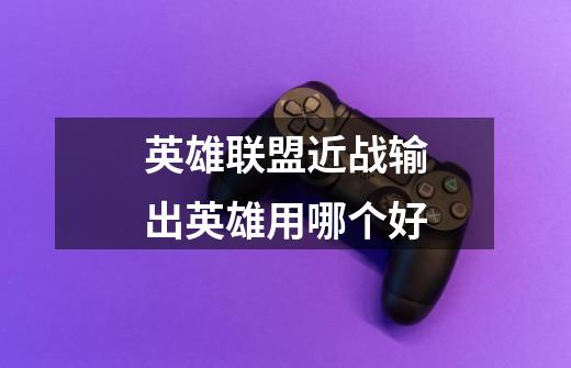 英雄联盟近战输出英雄用哪个好-第1张-游戏信息-龙启网