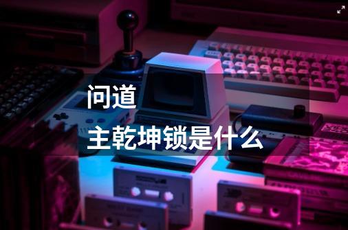 问道 主乾坤锁是什么-第1张-游戏信息-龙启网