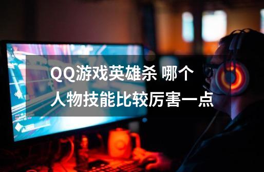 QQ游戏英雄杀 哪个人物技能比较厉害一点-第1张-游戏信息-龙启网