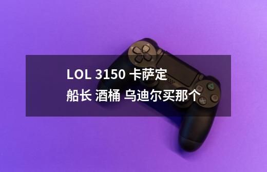 LOL 3150 卡萨定 船长 酒桶 乌迪尔买那个-第1张-游戏信息-龙启网
