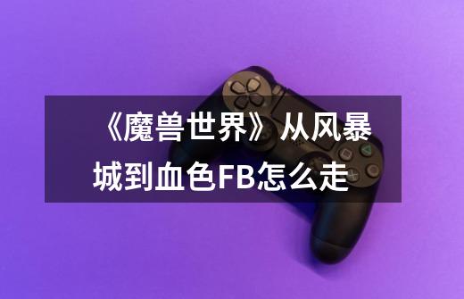 《魔兽世界》从风暴城到血色FB怎么走-第1张-游戏信息-龙启网