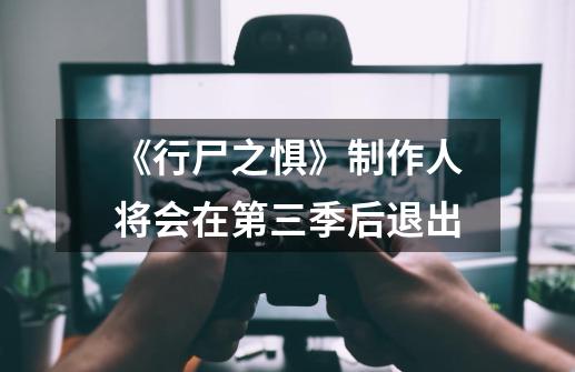 《行尸之惧》制作人将会在第三季后退出-第1张-游戏信息-龙启网