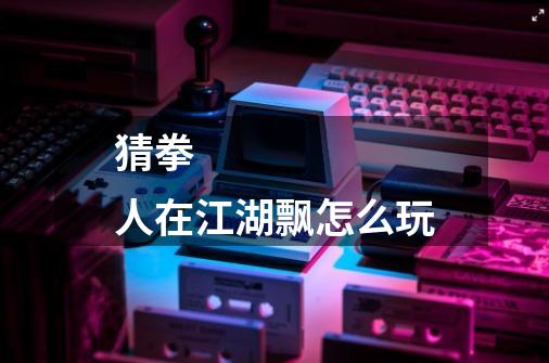 猜拳 人在江湖飘怎么玩-第1张-游戏信息-龙启网
