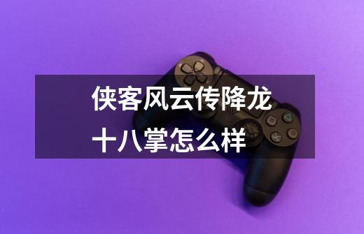 侠客风云传降龙十八掌怎么样-第1张-游戏信息-龙启网