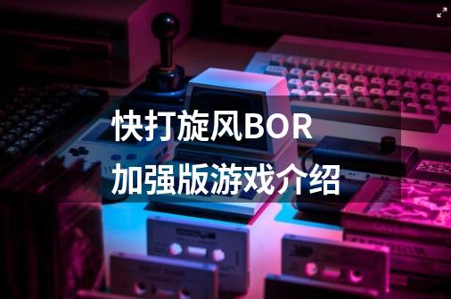 快打旋风BOR加强版游戏介绍-第1张-游戏信息-龙启网