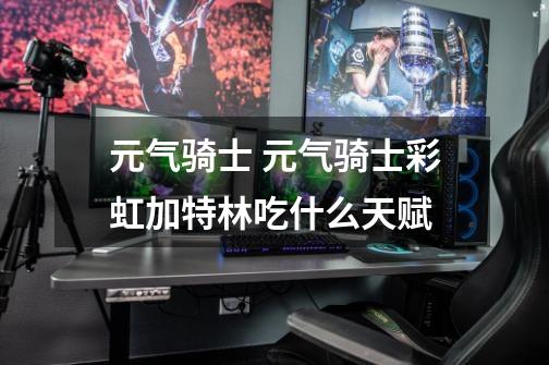 元气骑士 元气骑士彩虹加特林吃什么天赋-第1张-游戏信息-龙启网