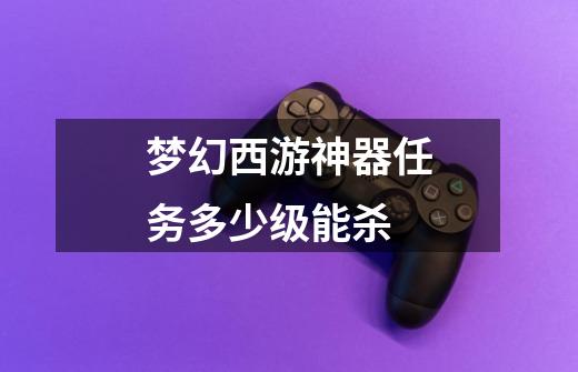 梦幻西游神器任务多少级能杀-第1张-游戏信息-龙启网