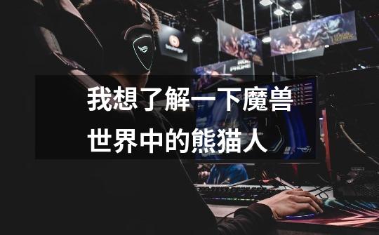 我想了解一下魔兽世界中的熊猫人-第1张-游戏信息-龙启网