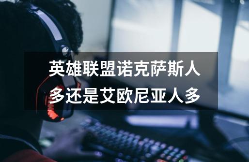英雄联盟诺克萨斯人多还是艾欧尼亚人多-第1张-游戏信息-龙启网