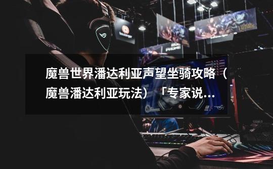 魔兽世界潘达利亚声望坐骑攻略(魔兽潘达利亚玩法)「专家说」-第1张-游戏信息-龙启网