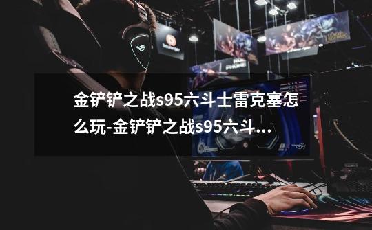 金铲铲之战s9.5六斗士雷克塞怎么玩-金铲铲之战s9.5六斗士雷克塞阵容攻略-第1张-游戏信息-龙启网