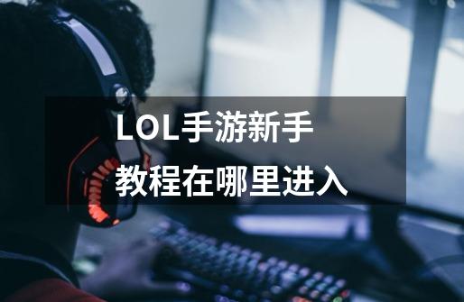 LOL手游新手教程在哪里进入-第1张-游戏信息-龙启网