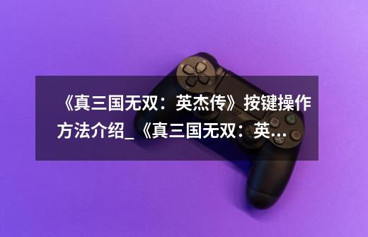 《真三国无双:英杰传》按键操作方法介绍_《真三国无双:英杰传》按键操作方法是什么-第1张-游戏信息-龙启网