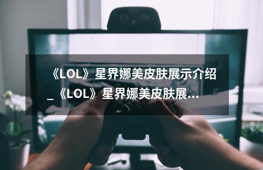 《LOL》星界娜美皮肤展示介绍_《LOL》星界娜美皮肤展示是什么-第1张-游戏信息-龙启网