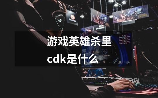 游戏英雄杀里cdk是什么-第1张-游戏信息-龙启网