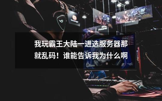 我玩霸王大陆一进选服务器那就乱码!谁能告诉我为什么啊-第1张-游戏信息-龙启网
