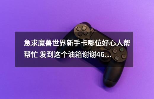 急求魔兽世界新手卡哪位好心人帮帮忙 发到这个油箱谢谢462626889@qq.com-第1张-游戏信息-龙启网