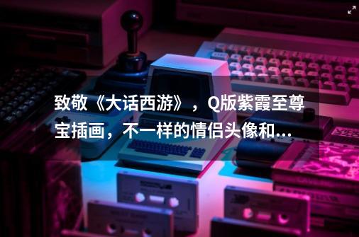 致敬《大话西游》,Q版紫霞至尊宝插画,不一样的情侣头像和壁纸-第1张-游戏信息-龙启网