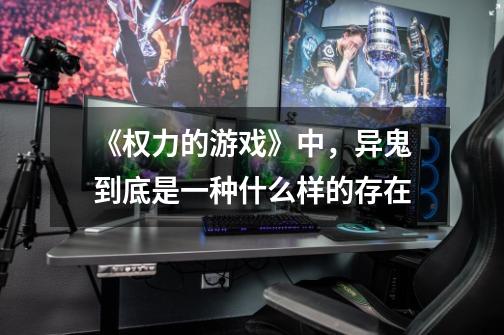 《权力的游戏》中,异鬼到底是一种什么样的存在-第1张-游戏信息-龙启网