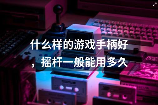什么样的游戏手柄好,摇杆一般能用多久-第1张-游戏信息-龙启网