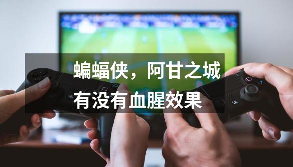 蝙蝠侠，阿甘之城有没有血腥效果-第1张-游戏信息-龙启网