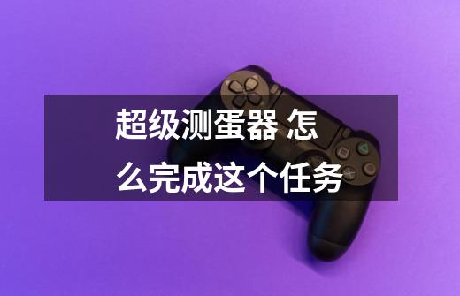超级测蛋器 怎么完成这个任务-第1张-游戏信息-龙启网