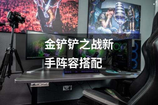 金铲铲之战新手阵容搭配-第1张-游戏信息-龙启网
