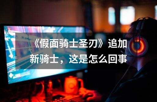 《假面骑士圣刃》追加新骑士,这是怎么回事-第1张-游戏信息-龙启网