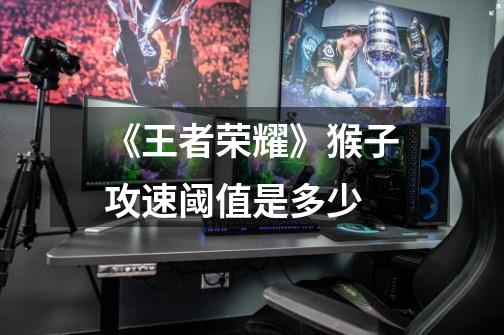 《王者荣耀》猴子攻速阈值是多少-第1张-游戏信息-龙启网