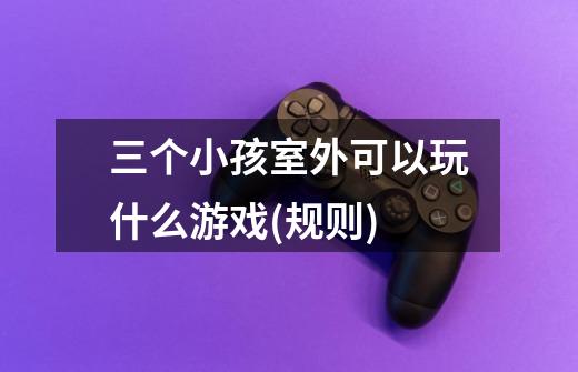 三个小孩室外可以玩什么游戏(规则)-第1张-游戏信息-龙启网
