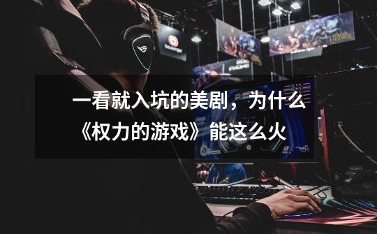 一看就入坑的美剧,为什么《权力的游戏》能这么火-第1张-游戏信息-龙启网