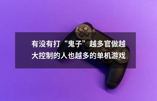 有没有打“鬼子”越多官做越大控制的人也越多的单机游戏-第1张-游戏信息-龙启网