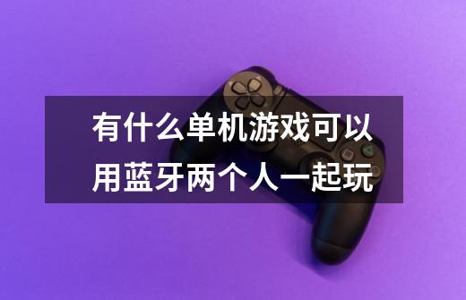 有什么单机游戏可以用蓝牙两个人一起玩-第1张-游戏信息-龙启网