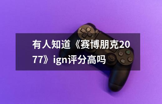 有人知道《赛博朋克2077》ign评分高吗-第1张-游戏信息-龙启网
