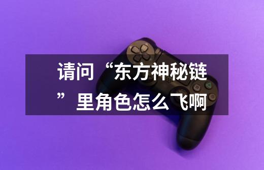请问“东方神秘链”里角色怎么飞啊-第1张-游戏信息-龙启网