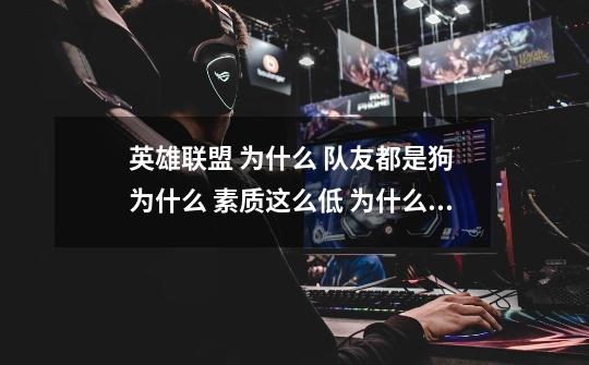 英雄联盟 为什么 队友都是狗 为什么 素质这么低 为什么 听不懂人话-第1张-游戏信息-龙启网