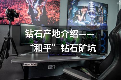 钻石产地介绍——“和平”钻石矿坑-第1张-游戏信息-龙启网